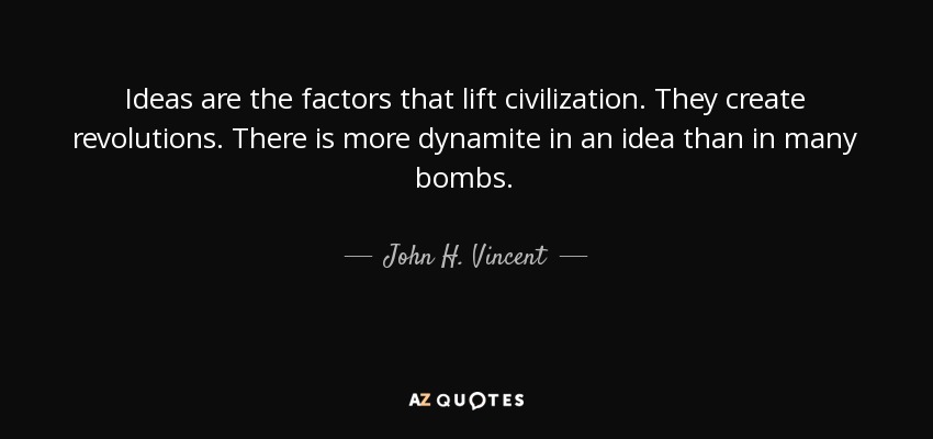 Ideas are the factors that lift civilization. They create revolutions. There is more dynamite in an idea than in many bombs. - John H. Vincent