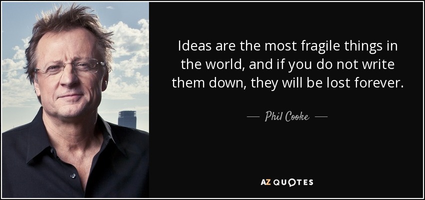 Ideas are the most fragile things in the world, and if you do not write them down, they will be lost forever. - Phil Cooke