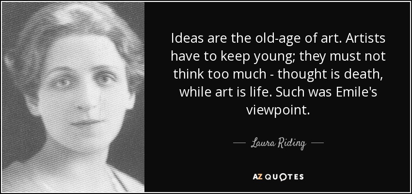 Ideas are the old-age of art. Artists have to keep young; they must not think too much - thought is death, while art is life. Such was Emile's viewpoint. - Laura Riding