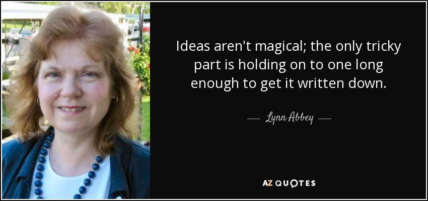 Ideas aren't magical; the only tricky part is holding on to one long enough to get it written down. - Lynn Abbey