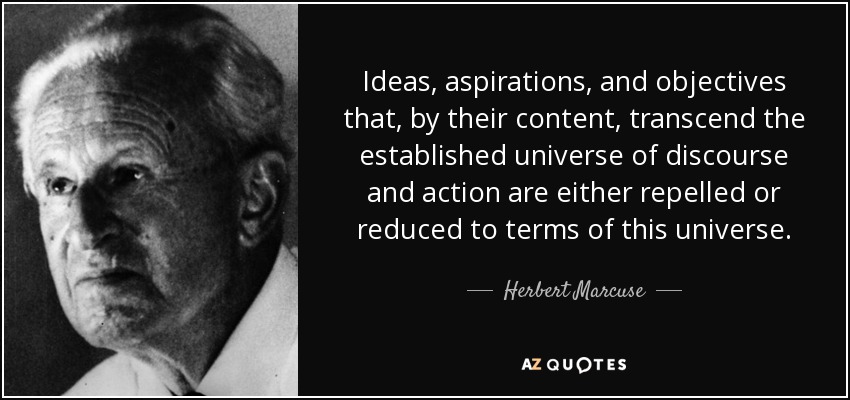 Ideas, aspirations, and objectives that, by their content, transcend the established universe of discourse and action are either repelled or reduced to terms of this universe. - Herbert Marcuse