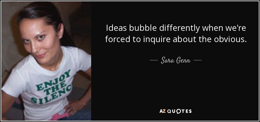 Ideas bubble differently when we're forced to inquire about the obvious. - Sara Genn