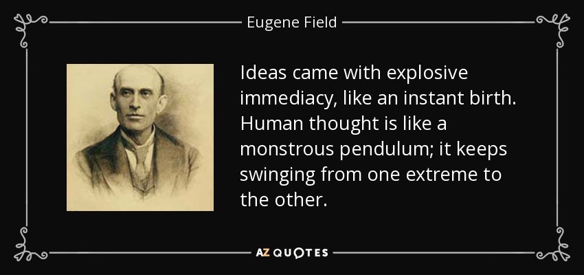 Ideas came with explosive immediacy, like an instant birth. Human thought is like a monstrous pendulum; it keeps swinging from one extreme to the other. - Eugene Field