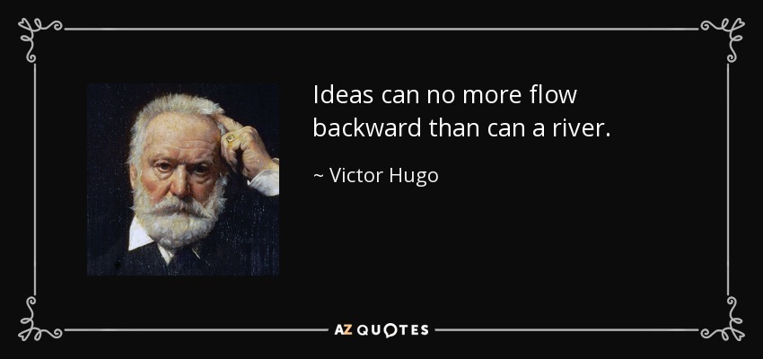 Ideas can no more flow backward than can a river. - Victor Hugo
