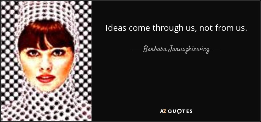 Ideas come through us, not from us. - Barbara Januszkiewicz
