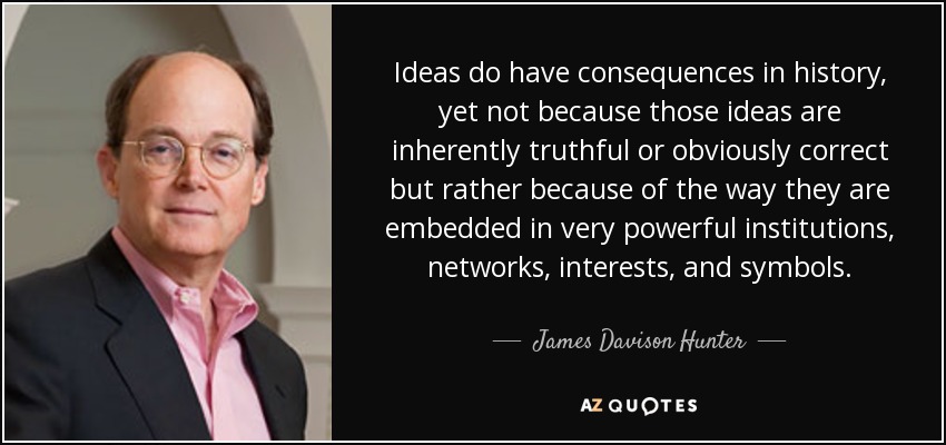 Ideas do have consequences in history, yet not because those ideas are inherently truthful or obviously correct but rather because of the way they are embedded in very powerful institutions, networks, interests, and symbols. - James Davison Hunter