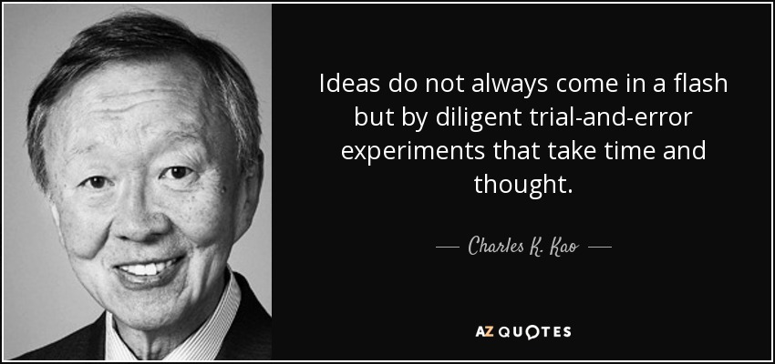 Ideas do not always come in a flash but by diligent trial-and-error experiments that take time and thought. - Charles K. Kao