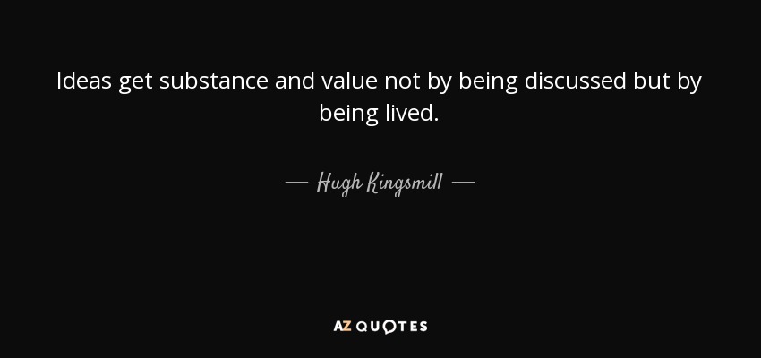 Ideas get substance and value not by being discussed but by being lived. - Hugh Kingsmill