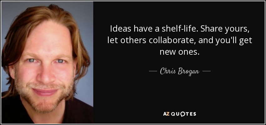 Ideas have a shelf-life. Share yours, let others collaborate, and you'll get new ones. - Chris Brogan