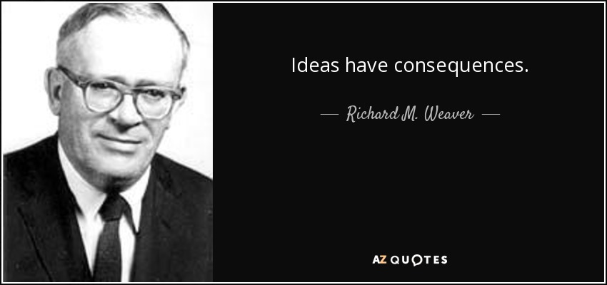 Ideas have consequences. - Richard M. Weaver