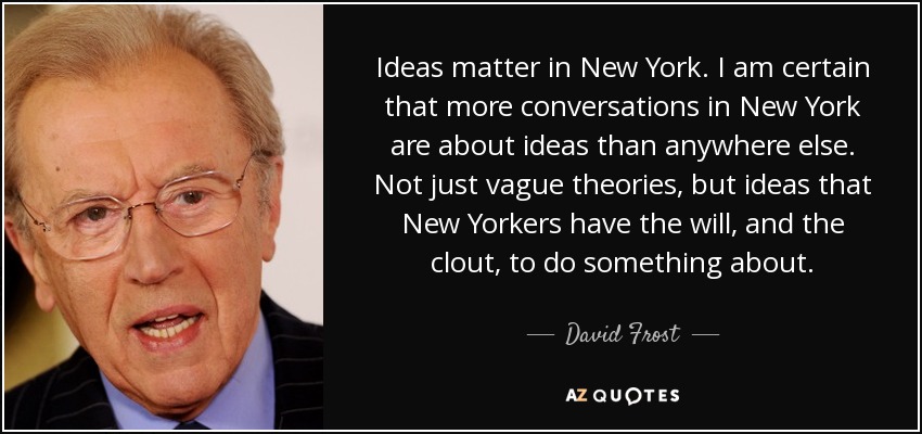 Ideas matter in New York. I am certain that more conversations in New York are about ideas than anywhere else. Not just vague theories, but ideas that New Yorkers have the will, and the clout, to do something about. - David Frost