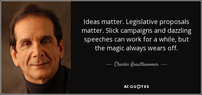 Ideas matter. Legislative proposals matter. Slick campaigns and dazzling speeches can work for a while, but the magic always wears off. - Charles Krauthammer