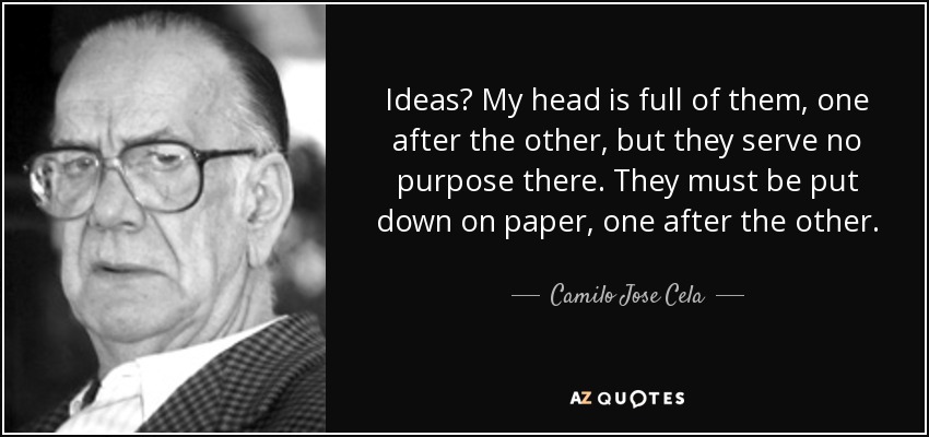 Ideas? My head is full of them, one after the other, but they serve no purpose there. They must be put down on paper, one after the other. - Camilo Jose Cela