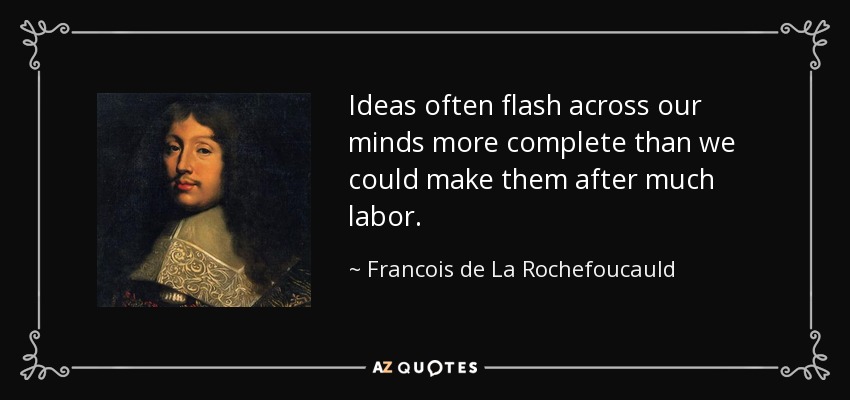 Ideas often flash across our minds more complete than we could make them after much labor. - Francois de La Rochefoucauld