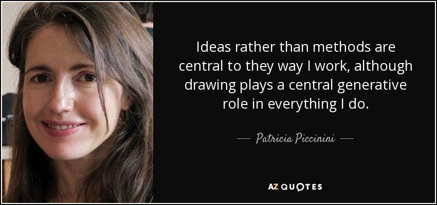 Ideas rather than methods are central to they way I work, although drawing plays a central generative role in everything I do. - Patricia Piccinini