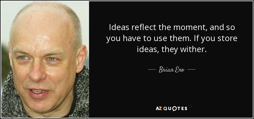 Ideas reflect the moment, and so you have to use them. If you store ideas, they wither. - Brian Eno