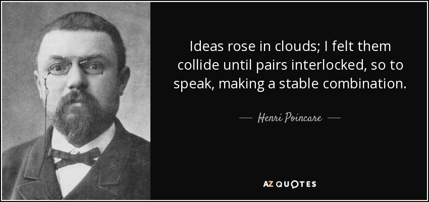 Ideas rose in clouds; I felt them collide until pairs interlocked, so to speak, making a stable combination. - Henri Poincare