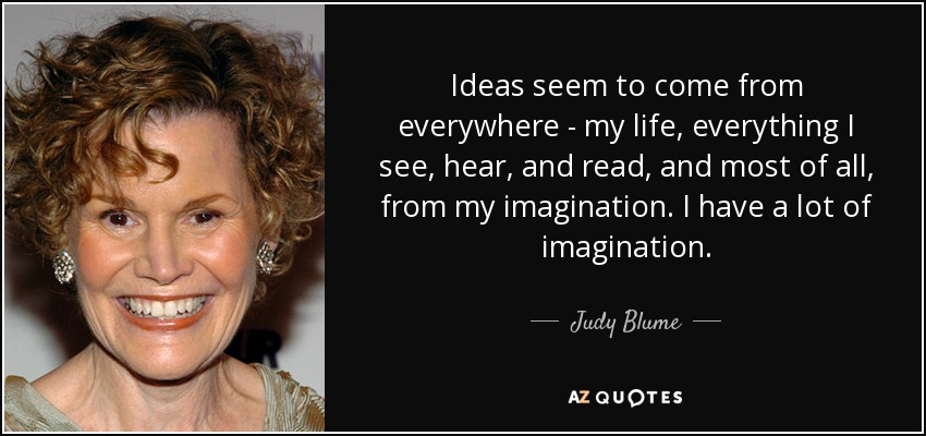 Ideas seem to come from everywhere - my life, everything I see, hear, and read, and most of all, from my imagination. I have a lot of imagination. - Judy Blume