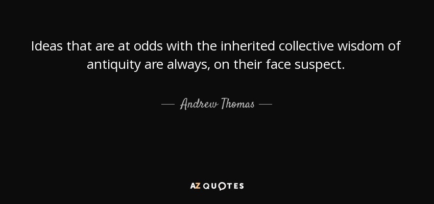 Ideas that are at odds with the inherited collective wisdom of antiquity are always, on their face suspect. - Andrew Thomas