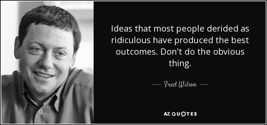 Ideas that most people derided as ridiculous have produced the best outcomes. Don't do the obvious thing. - Fred Wilson
