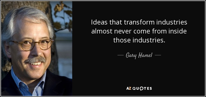 Ideas that transform industries almost never come from inside those industries. - Gary Hamel