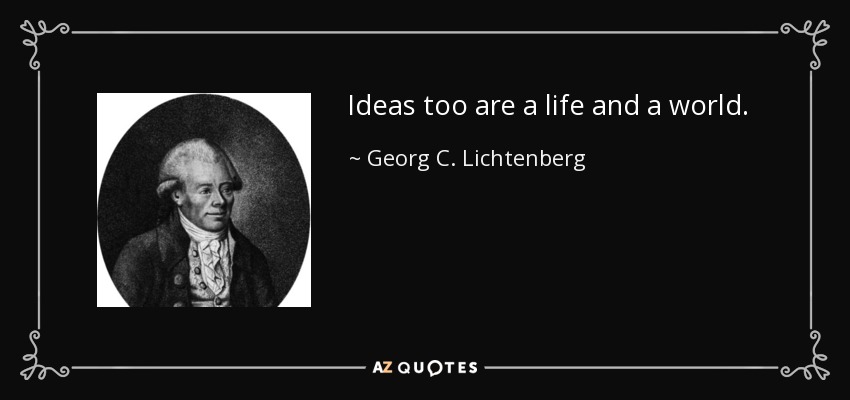 Ideas too are a life and a world. - Georg C. Lichtenberg