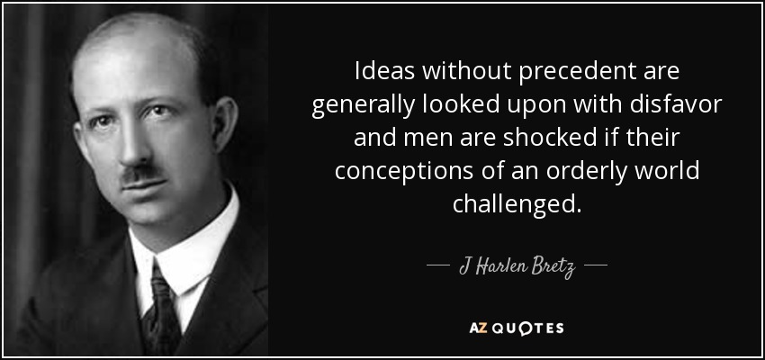 Ideas without precedent are generally looked upon with disfavor and men are shocked if their conceptions of an orderly world challenged. - J Harlen Bretz