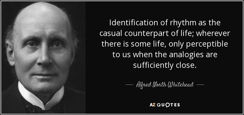 Identification of rhythm as the casual counterpart of life; wherever there is some life, only perceptible to us when the analogies are sufficiently close. - Alfred North Whitehead