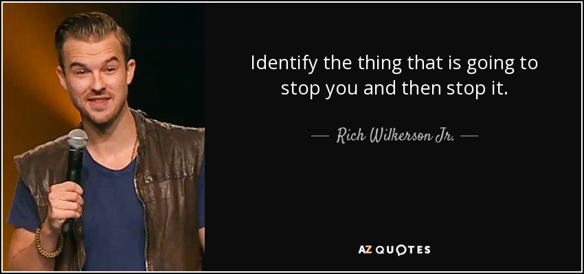 Identify the thing that is going to stop you and then stop it. - Rich Wilkerson Jr.