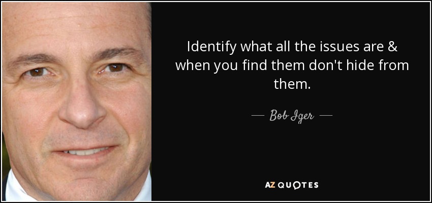Identify what all the issues are & when you find them don't hide from them. - Bob Iger