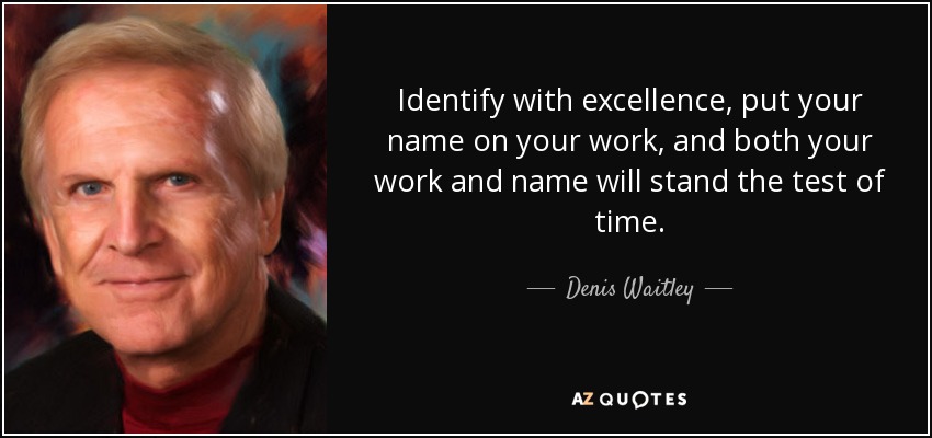 Identify with excellence, put your name on your work, and both your work and name will stand the test of time. - Denis Waitley