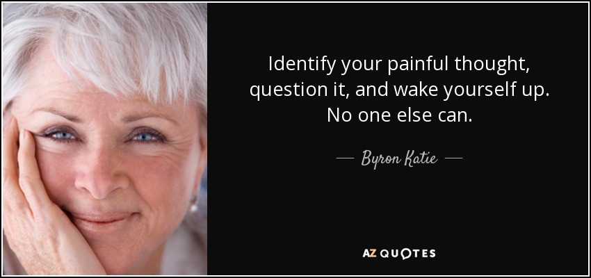 Identify your painful thought, question it, and wake yourself up. No one else can. - Byron Katie