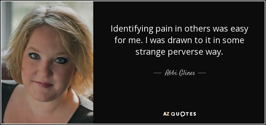 Identifying pain in others was easy for me. I was drawn to it in some strange perverse way. - Abbi Glines