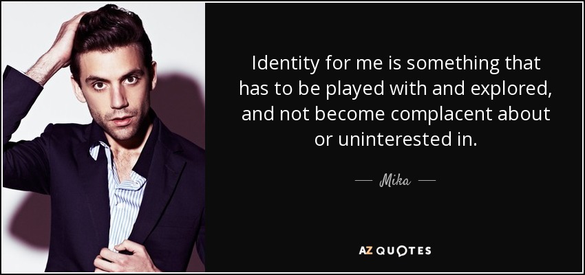 Identity for me is something that has to be played with and explored, and not become complacent about or uninterested in. - Mika