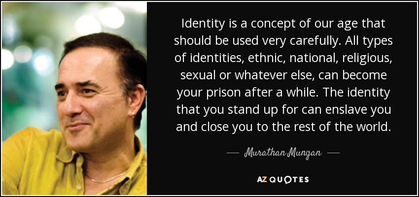 Identity is a concept of our age that should be used very carefully. All types of identities, ethnic, national, religious, sexual or whatever else, can become your prison after a while. The identity that you stand up for can enslave you and close you to the rest of the world. - Murathan Mungan