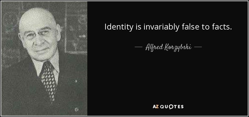 Identity is invariably false to facts. - Alfred Korzybski