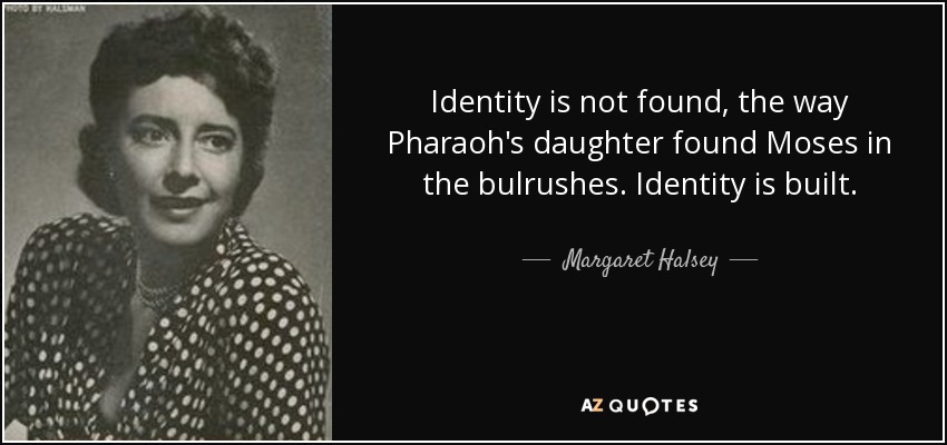 Identity is not found, the way Pharaoh's daughter found Moses in the bulrushes. Identity is built. - Margaret Halsey
