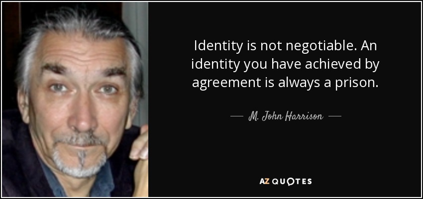 Identity is not negotiable. An identity you have achieved by agreement is always a prison. - M. John Harrison