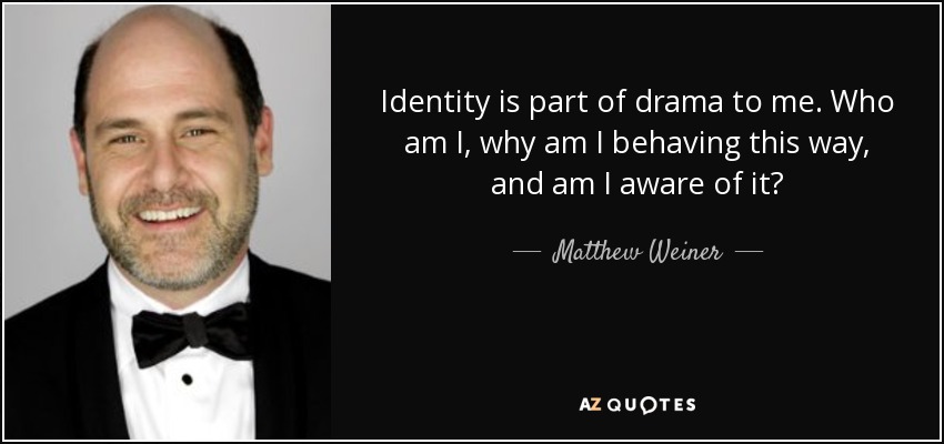 Identity is part of drama to me. Who am I, why am I behaving this way, and am I aware of it? - Matthew Weiner