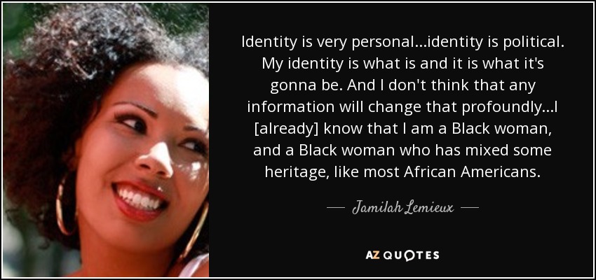 Identity is very personal...identity is political. My identity is what is and it is what it's gonna be. And I don't think that any information will change that profoundly...I [already] know that I am a Black woman, and a Black woman who has mixed some heritage, like most African Americans. - Jamilah Lemieux