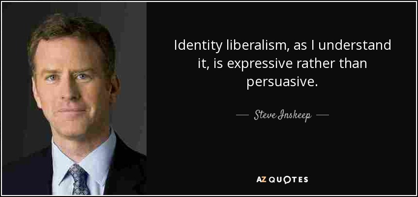 Identity liberalism, as I understand it, is expressive rather than persuasive. - Steve Inskeep