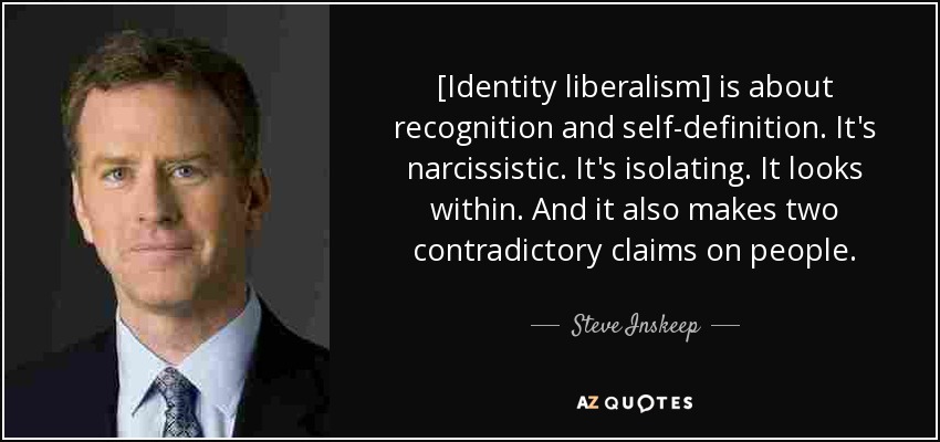 [Identity liberalism] is about recognition and self-definition. It's narcissistic. It's isolating. It looks within. And it also makes two contradictory claims on people. - Steve Inskeep