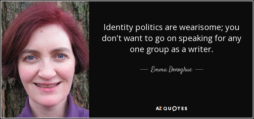 Identity politics are wearisome; you don't want to go on speaking for any one group as a writer. - Emma Donoghue