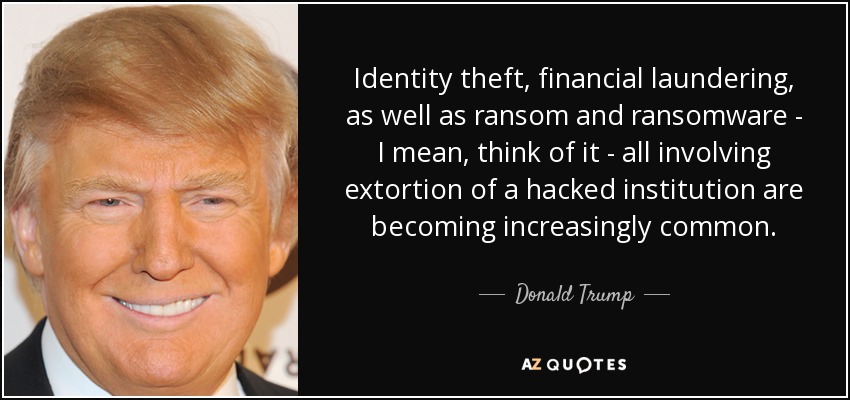 Identity theft, financial laundering, as well as ransom and ransomware - I mean, think of it - all involving extortion of a hacked institution are becoming increasingly common. - Donald Trump