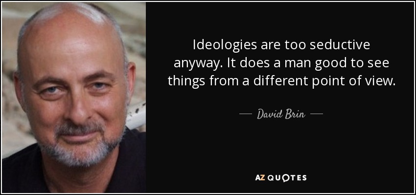 Ideologies are too seductive anyway. It does a man good to see things from a different point of view. - David Brin