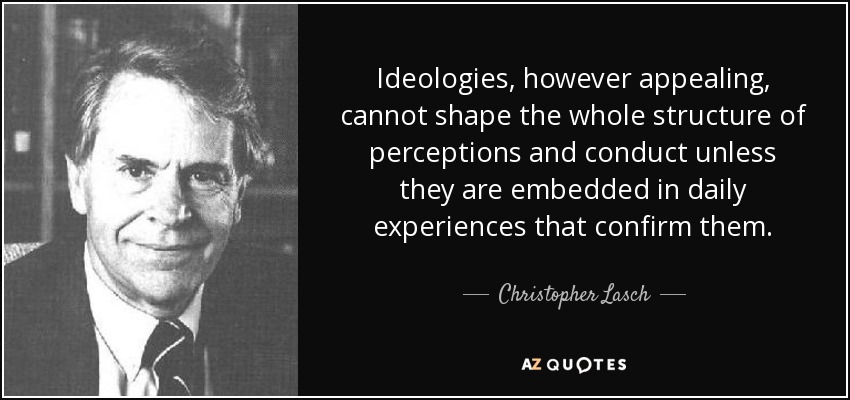Ideologies, however appealing, cannot shape the whole structure of perceptions and conduct unless they are embedded in daily experiences that confirm them. - Christopher Lasch