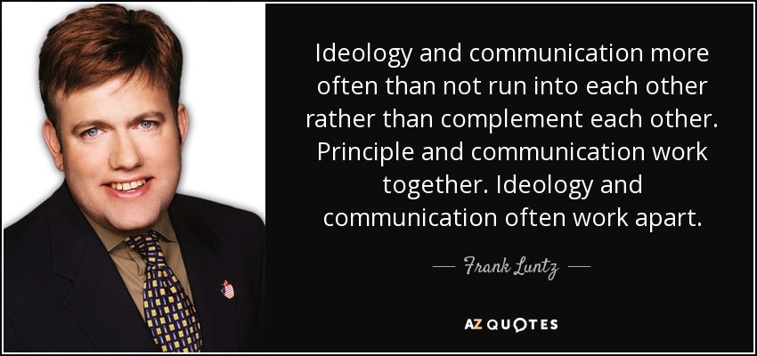 Ideology and communication more often than not run into each other rather than complement each other. Principle and communication work together. Ideology and communication often work apart. - Frank Luntz