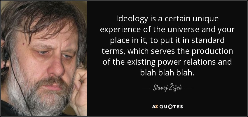 Ideology is a certain unique experience of the universe and your place in it, to put it in standard terms, which serves the production of the existing power relations and blah blah blah. - Slavoj Žižek