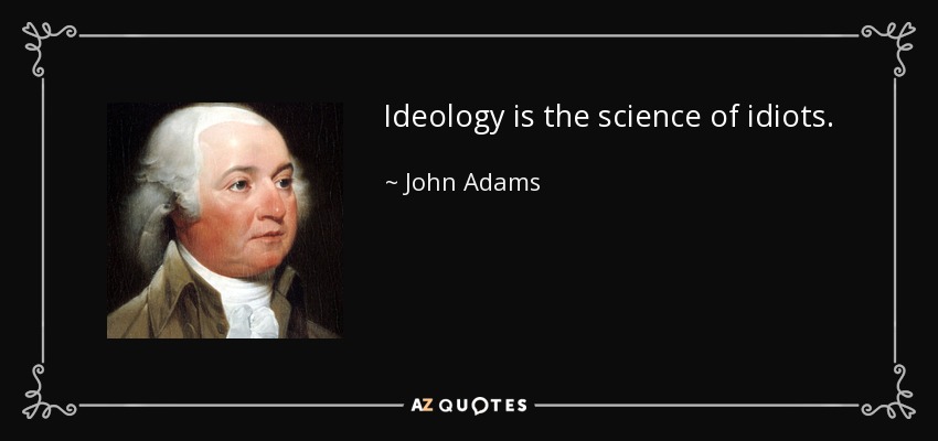 Ideology is the science of idiots. - John Adams