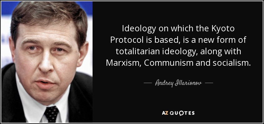 Ideology on which the Kyoto Protocol is based, is a new form of totalitarian ideology, along with Marxism, Communism and socialism. - Andrey Illarionov